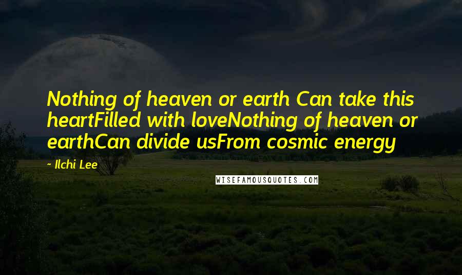 Ilchi Lee Quotes: Nothing of heaven or earth Can take this heartFilled with loveNothing of heaven or earthCan divide usFrom cosmic energy