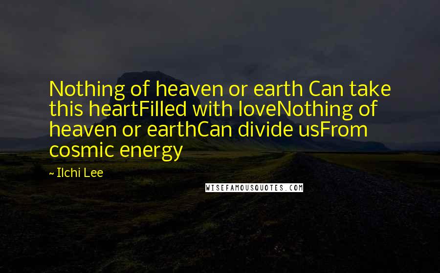 Ilchi Lee Quotes: Nothing of heaven or earth Can take this heartFilled with loveNothing of heaven or earthCan divide usFrom cosmic energy