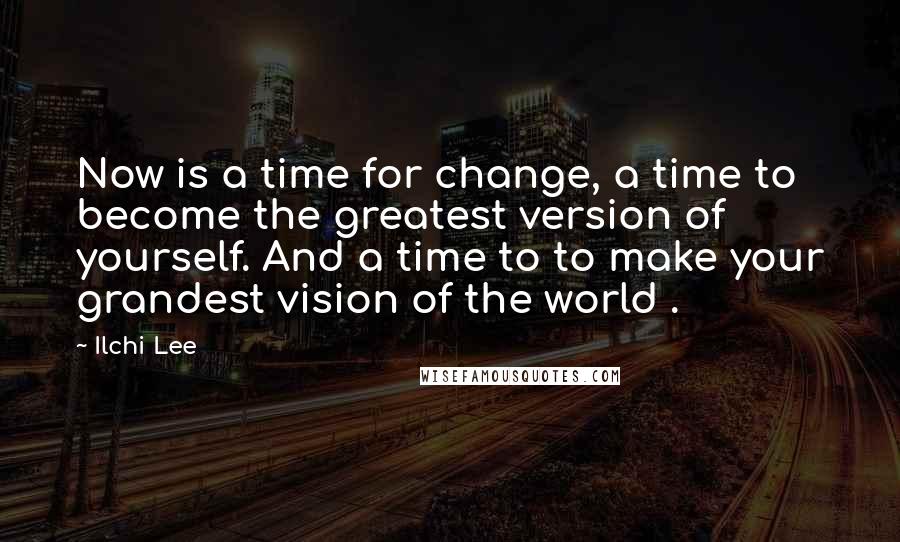 Ilchi Lee Quotes: Now is a time for change, a time to become the greatest version of yourself. And a time to to make your grandest vision of the world .