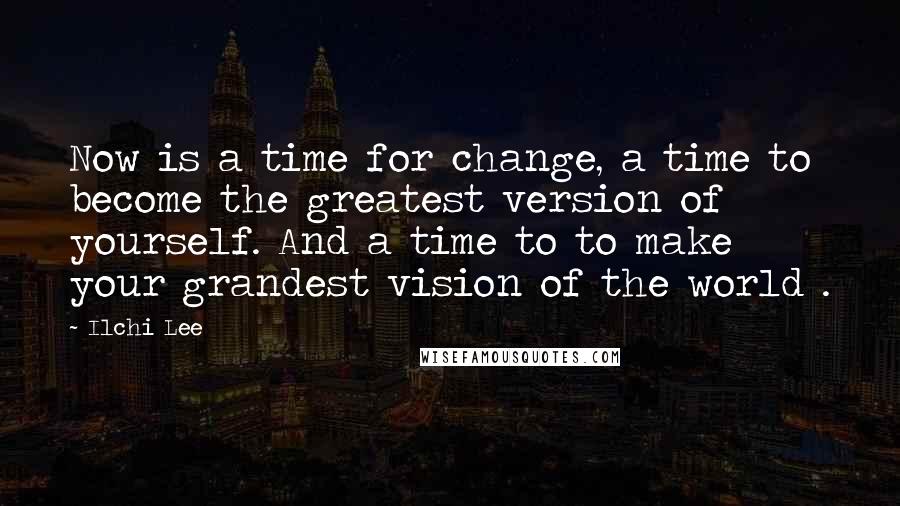 Ilchi Lee Quotes: Now is a time for change, a time to become the greatest version of yourself. And a time to to make your grandest vision of the world .