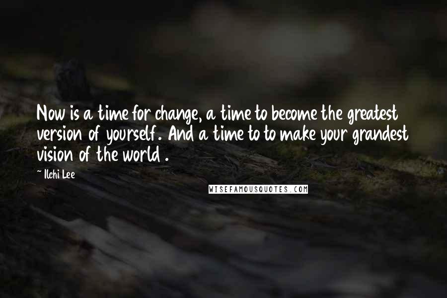 Ilchi Lee Quotes: Now is a time for change, a time to become the greatest version of yourself. And a time to to make your grandest vision of the world .