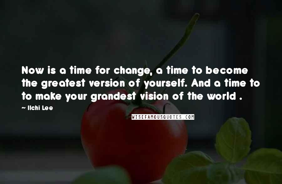 Ilchi Lee Quotes: Now is a time for change, a time to become the greatest version of yourself. And a time to to make your grandest vision of the world .