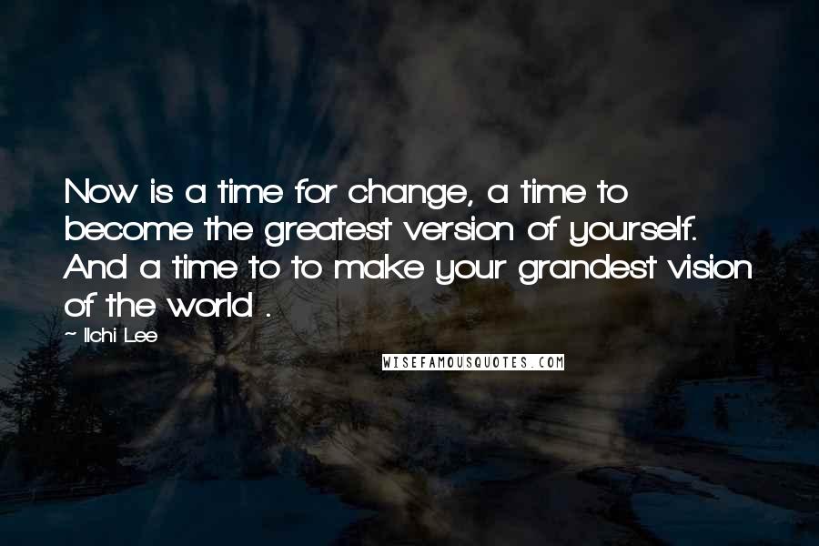 Ilchi Lee Quotes: Now is a time for change, a time to become the greatest version of yourself. And a time to to make your grandest vision of the world .