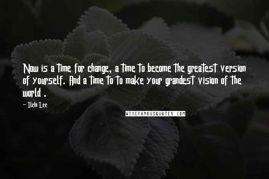 Ilchi Lee Quotes: Now is a time for change, a time to become the greatest version of yourself. And a time to to make your grandest vision of the world .