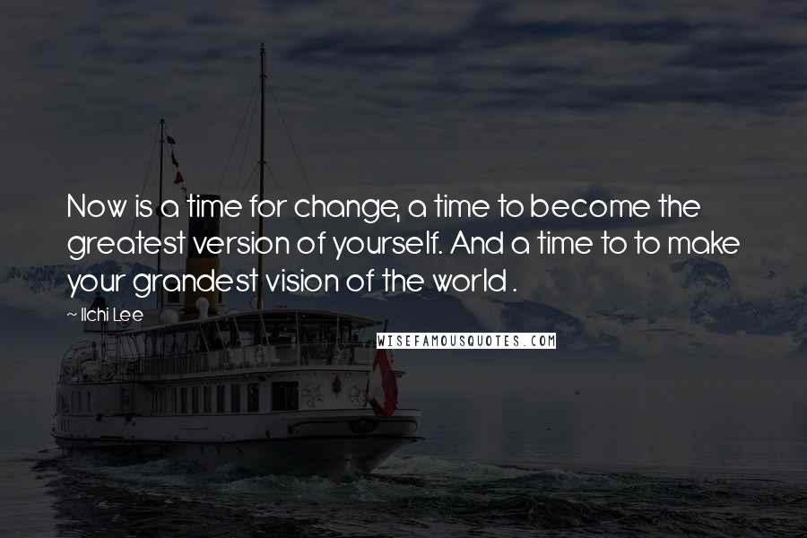 Ilchi Lee Quotes: Now is a time for change, a time to become the greatest version of yourself. And a time to to make your grandest vision of the world .