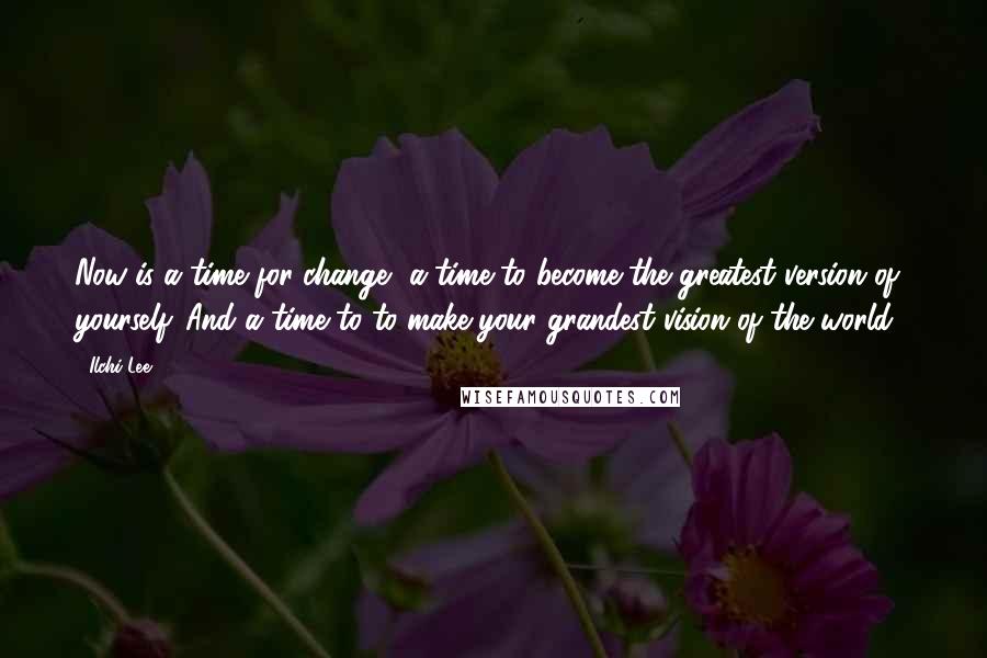 Ilchi Lee Quotes: Now is a time for change, a time to become the greatest version of yourself. And a time to to make your grandest vision of the world .