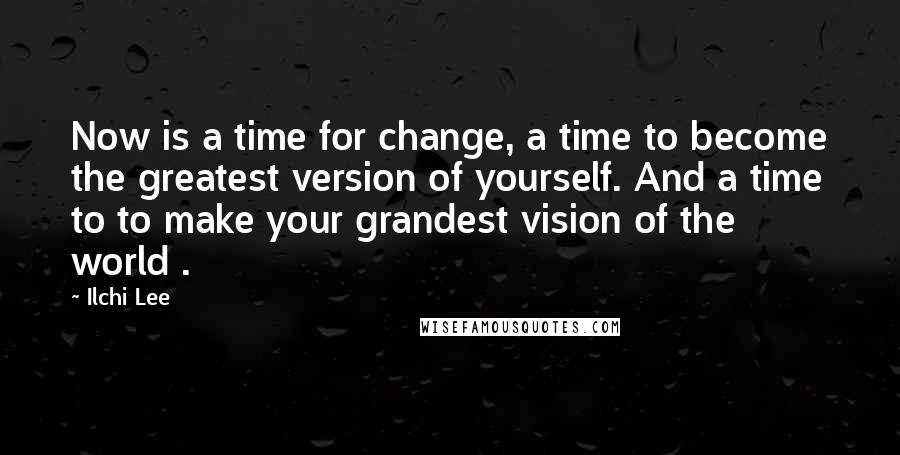 Ilchi Lee Quotes: Now is a time for change, a time to become the greatest version of yourself. And a time to to make your grandest vision of the world .