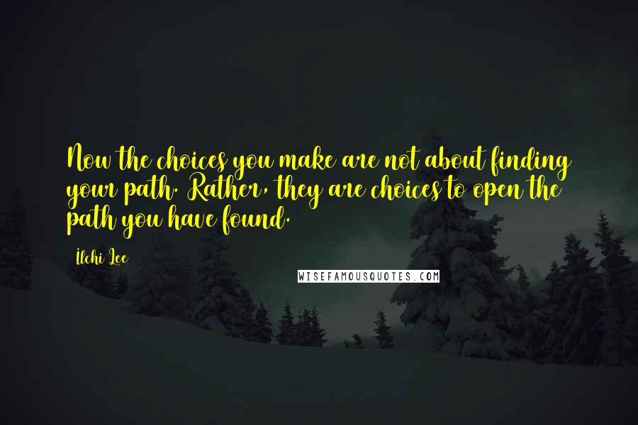 Ilchi Lee Quotes: Now the choices you make are not about finding your path. Rather, they are choices to open the path you have found.