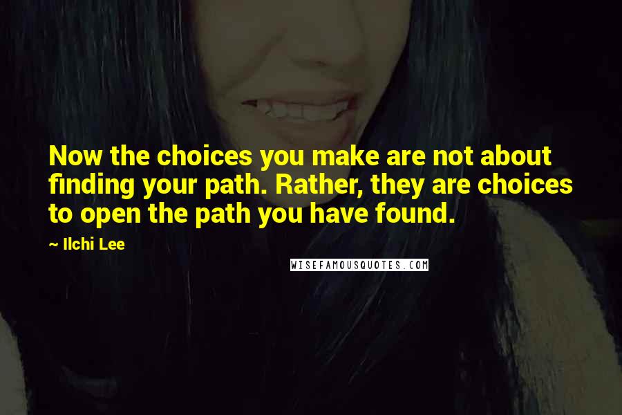 Ilchi Lee Quotes: Now the choices you make are not about finding your path. Rather, they are choices to open the path you have found.
