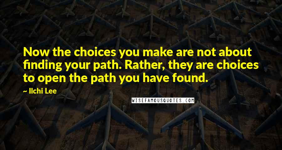 Ilchi Lee Quotes: Now the choices you make are not about finding your path. Rather, they are choices to open the path you have found.