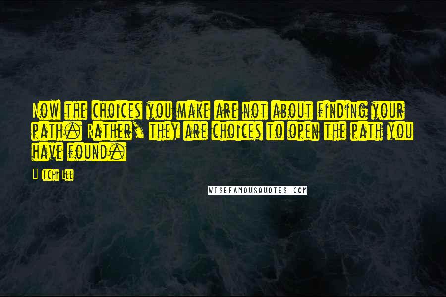 Ilchi Lee Quotes: Now the choices you make are not about finding your path. Rather, they are choices to open the path you have found.