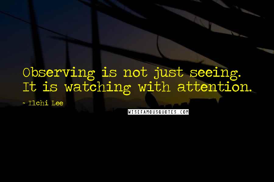 Ilchi Lee Quotes: Observing is not just seeing. It is watching with attention.