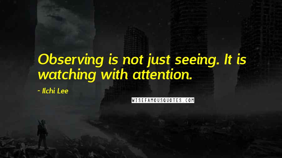 Ilchi Lee Quotes: Observing is not just seeing. It is watching with attention.