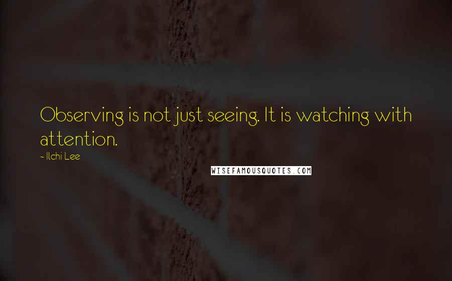 Ilchi Lee Quotes: Observing is not just seeing. It is watching with attention.