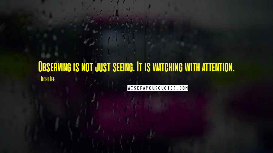 Ilchi Lee Quotes: Observing is not just seeing. It is watching with attention.