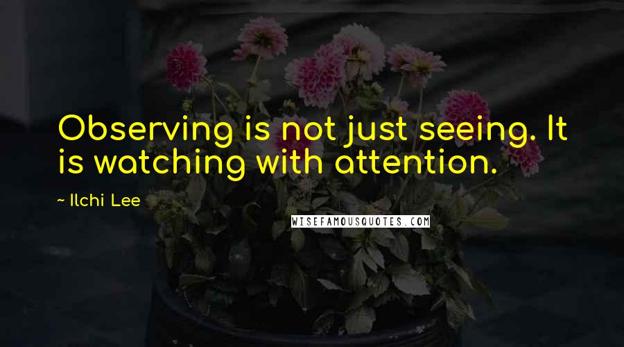 Ilchi Lee Quotes: Observing is not just seeing. It is watching with attention.