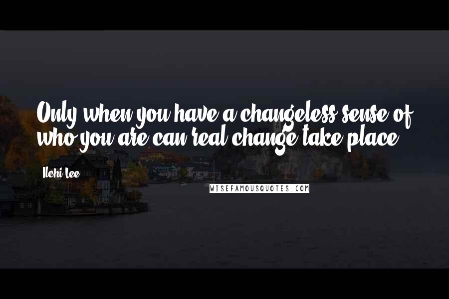 Ilchi Lee Quotes: Only when you have a changeless sense of who you are,can real change take place.