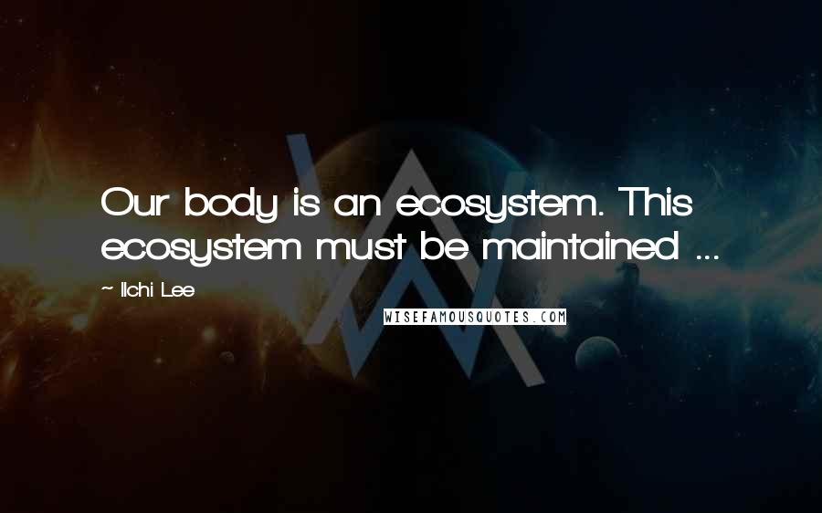 Ilchi Lee Quotes: Our body is an ecosystem. This ecosystem must be maintained ...