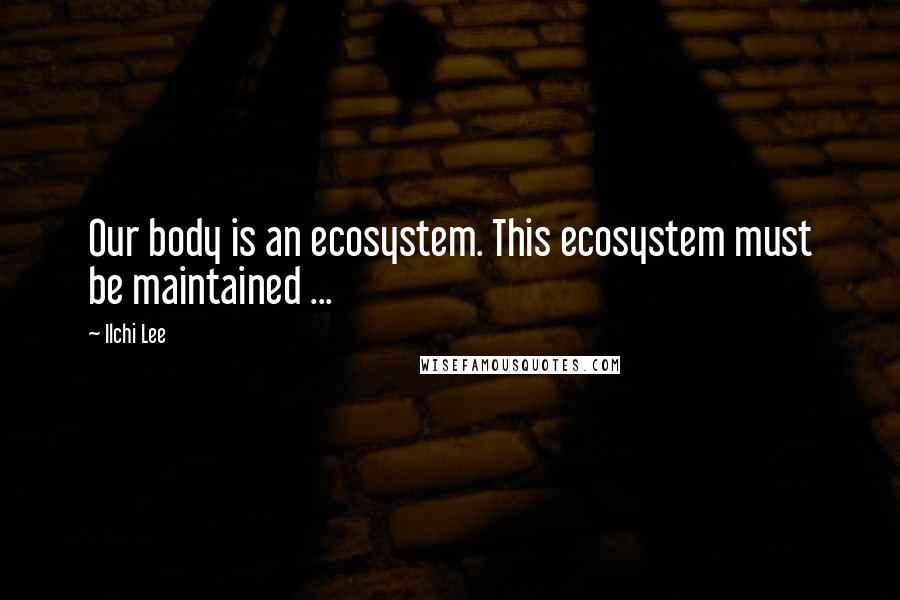 Ilchi Lee Quotes: Our body is an ecosystem. This ecosystem must be maintained ...
