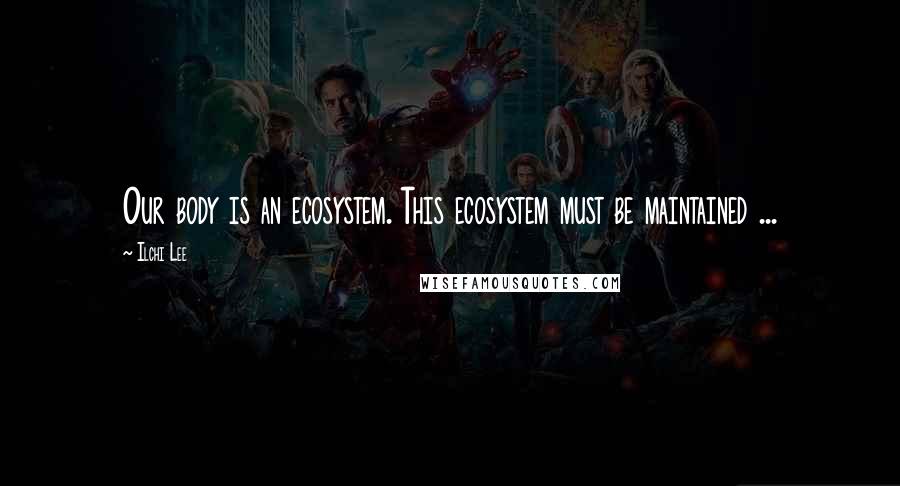 Ilchi Lee Quotes: Our body is an ecosystem. This ecosystem must be maintained ...