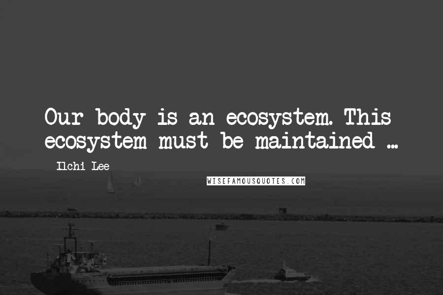 Ilchi Lee Quotes: Our body is an ecosystem. This ecosystem must be maintained ...