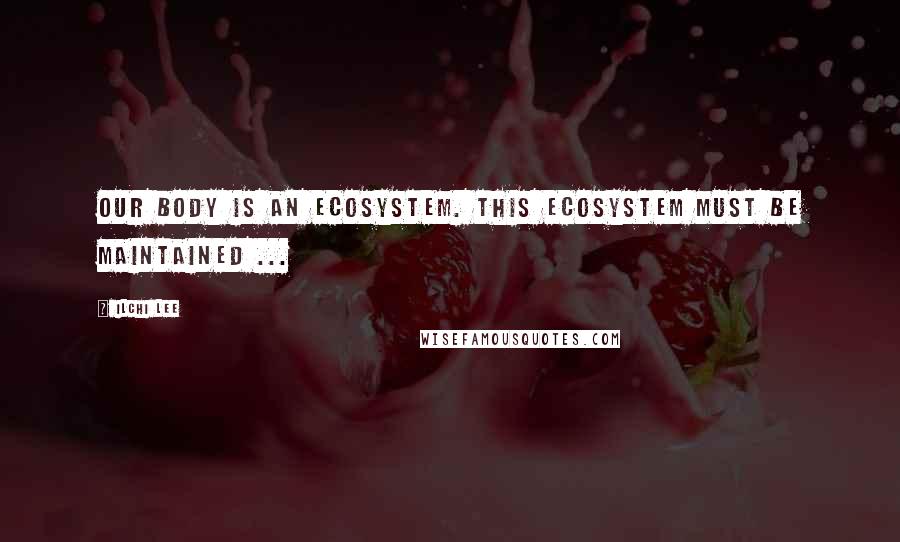 Ilchi Lee Quotes: Our body is an ecosystem. This ecosystem must be maintained ...