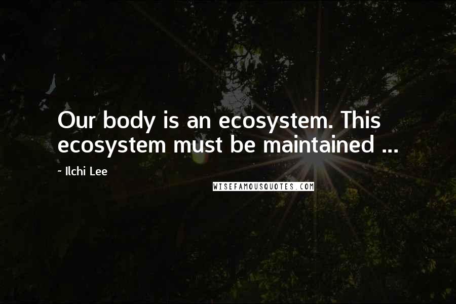 Ilchi Lee Quotes: Our body is an ecosystem. This ecosystem must be maintained ...