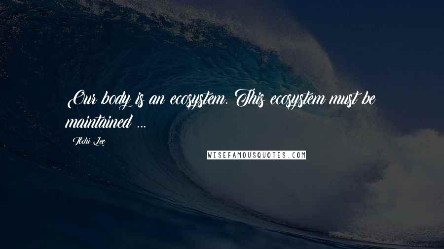 Ilchi Lee Quotes: Our body is an ecosystem. This ecosystem must be maintained ...