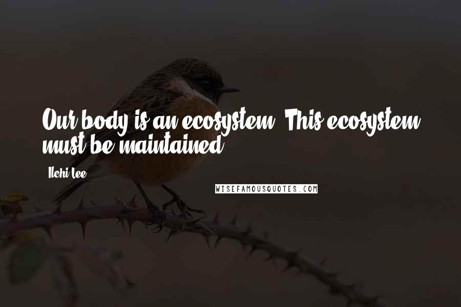 Ilchi Lee Quotes: Our body is an ecosystem. This ecosystem must be maintained ...