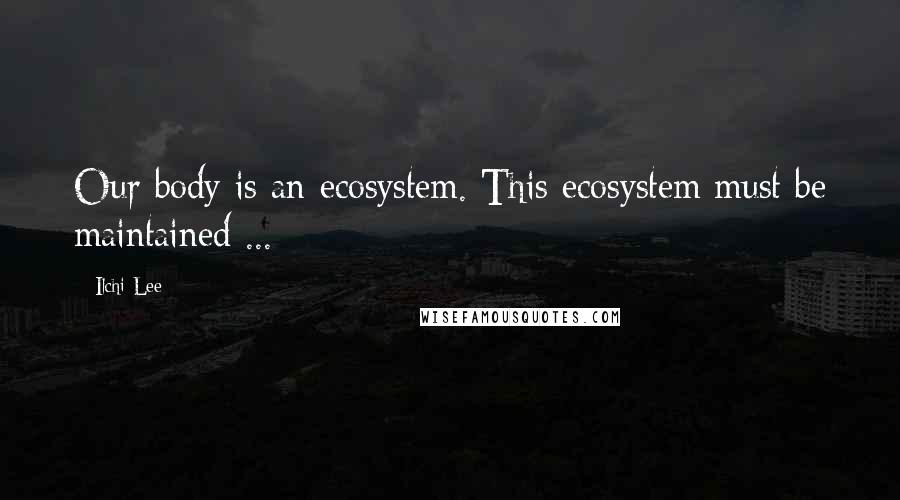 Ilchi Lee Quotes: Our body is an ecosystem. This ecosystem must be maintained ...