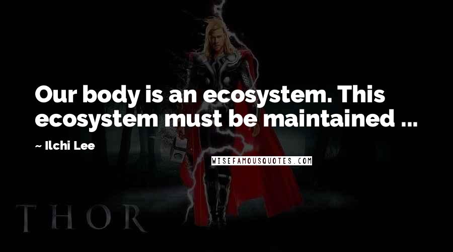 Ilchi Lee Quotes: Our body is an ecosystem. This ecosystem must be maintained ...