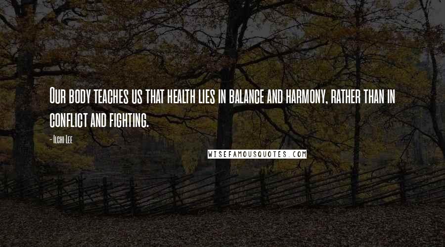 Ilchi Lee Quotes: Our body teaches us that health lies in balance and harmony, rather than in conflict and fighting.
