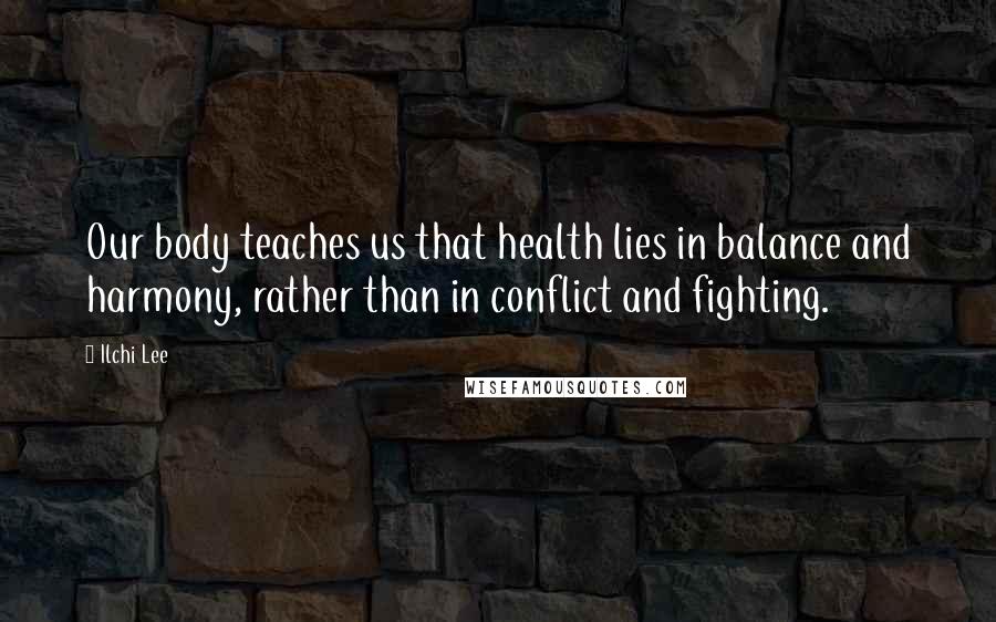 Ilchi Lee Quotes: Our body teaches us that health lies in balance and harmony, rather than in conflict and fighting.