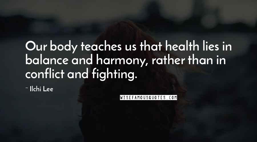 Ilchi Lee Quotes: Our body teaches us that health lies in balance and harmony, rather than in conflict and fighting.