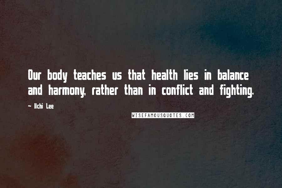 Ilchi Lee Quotes: Our body teaches us that health lies in balance and harmony, rather than in conflict and fighting.