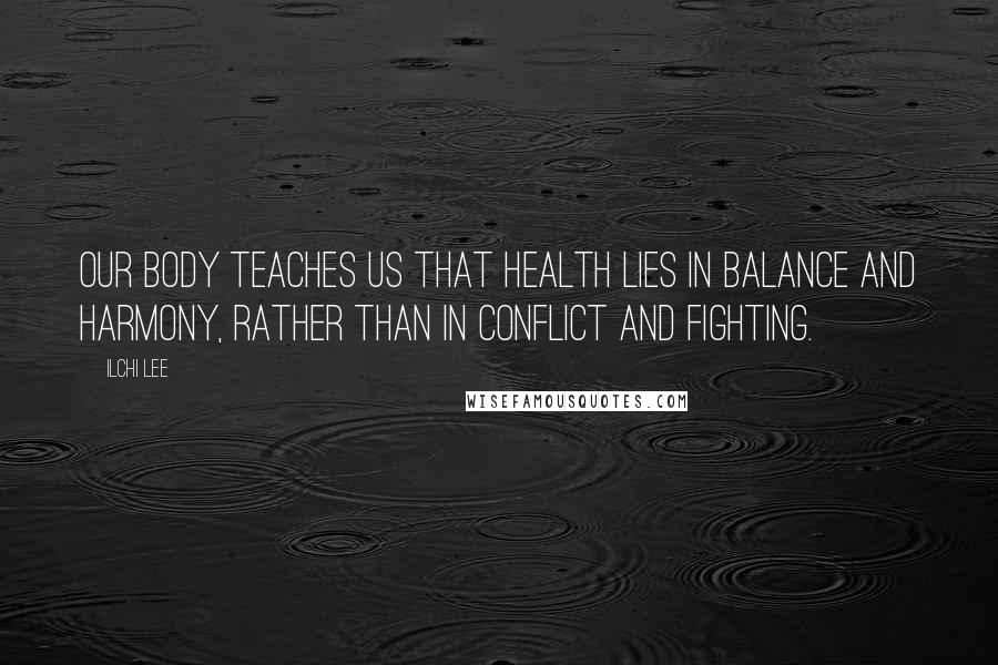 Ilchi Lee Quotes: Our body teaches us that health lies in balance and harmony, rather than in conflict and fighting.