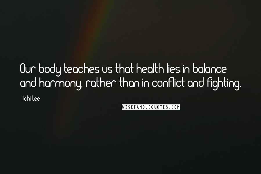 Ilchi Lee Quotes: Our body teaches us that health lies in balance and harmony, rather than in conflict and fighting.