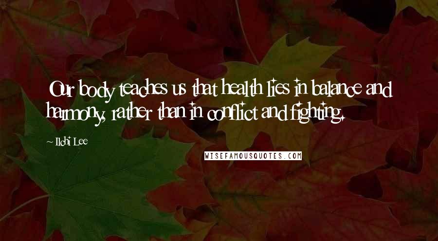 Ilchi Lee Quotes: Our body teaches us that health lies in balance and harmony, rather than in conflict and fighting.