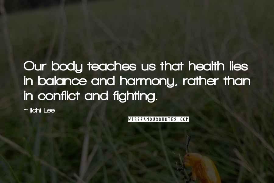 Ilchi Lee Quotes: Our body teaches us that health lies in balance and harmony, rather than in conflict and fighting.