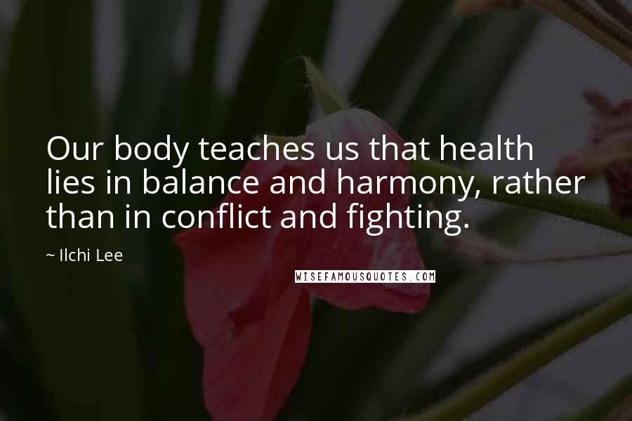 Ilchi Lee Quotes: Our body teaches us that health lies in balance and harmony, rather than in conflict and fighting.