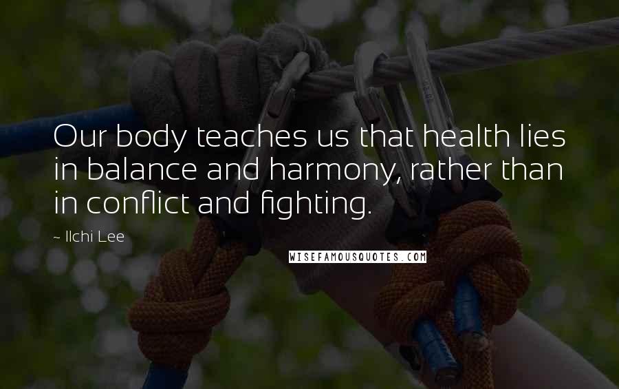 Ilchi Lee Quotes: Our body teaches us that health lies in balance and harmony, rather than in conflict and fighting.