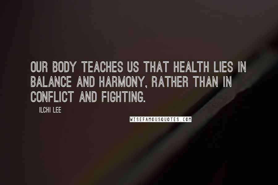 Ilchi Lee Quotes: Our body teaches us that health lies in balance and harmony, rather than in conflict and fighting.