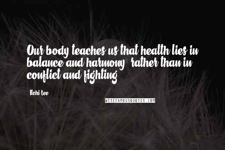 Ilchi Lee Quotes: Our body teaches us that health lies in balance and harmony, rather than in conflict and fighting.