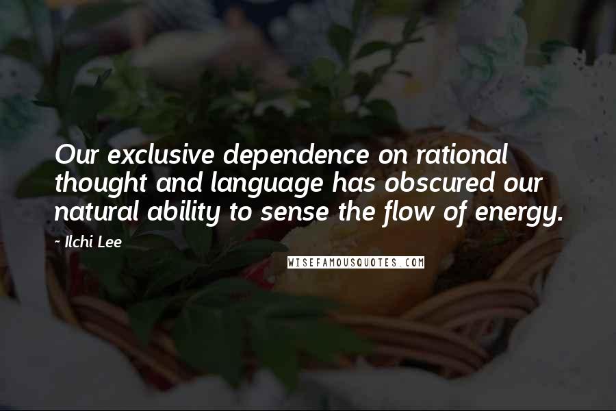 Ilchi Lee Quotes: Our exclusive dependence on rational thought and language has obscured our natural ability to sense the flow of energy.