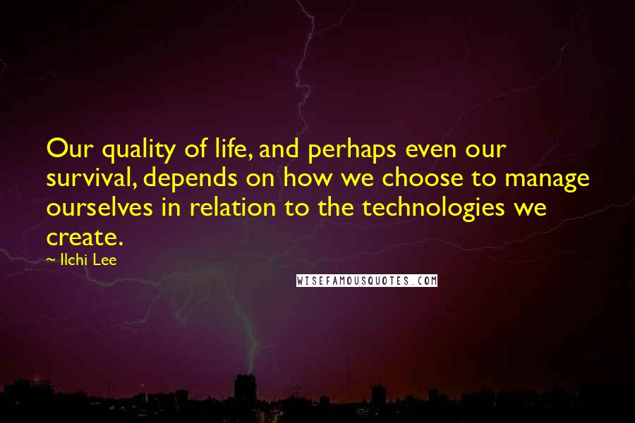 Ilchi Lee Quotes: Our quality of life, and perhaps even our survival, depends on how we choose to manage ourselves in relation to the technologies we create.