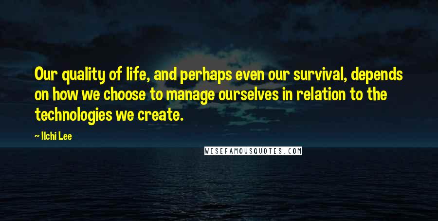 Ilchi Lee Quotes: Our quality of life, and perhaps even our survival, depends on how we choose to manage ourselves in relation to the technologies we create.