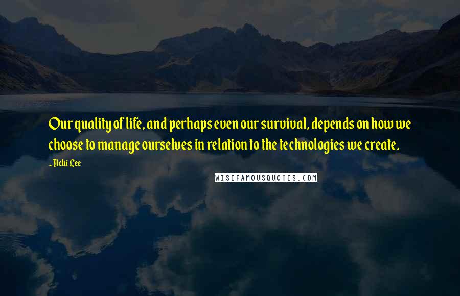 Ilchi Lee Quotes: Our quality of life, and perhaps even our survival, depends on how we choose to manage ourselves in relation to the technologies we create.