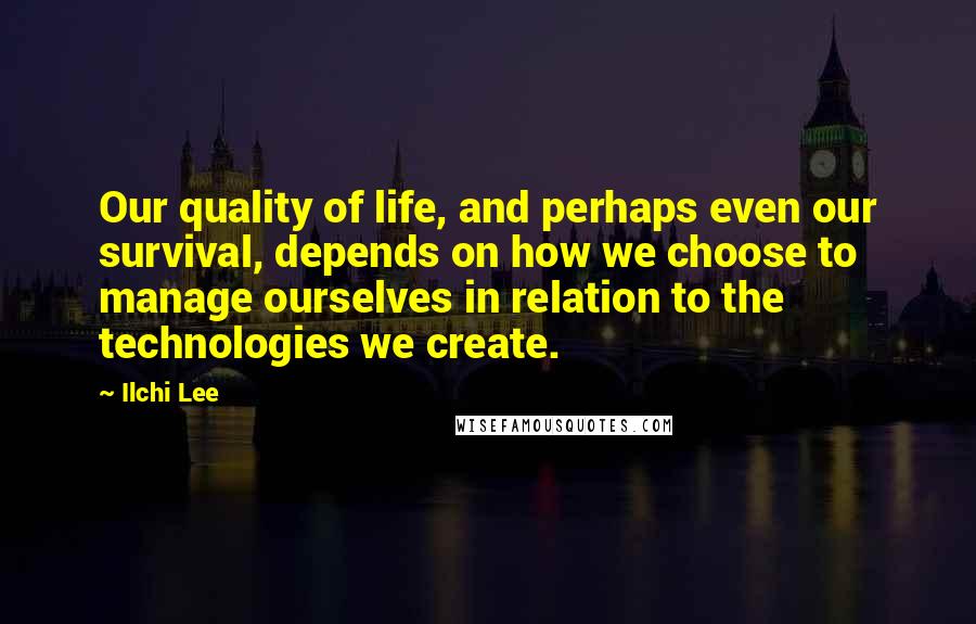 Ilchi Lee Quotes: Our quality of life, and perhaps even our survival, depends on how we choose to manage ourselves in relation to the technologies we create.
