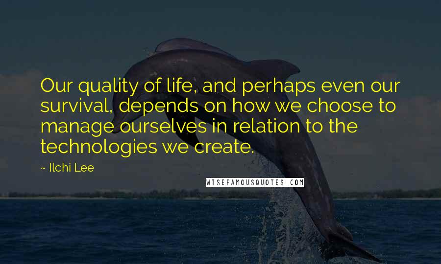 Ilchi Lee Quotes: Our quality of life, and perhaps even our survival, depends on how we choose to manage ourselves in relation to the technologies we create.