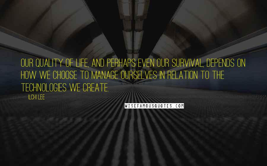 Ilchi Lee Quotes: Our quality of life, and perhaps even our survival, depends on how we choose to manage ourselves in relation to the technologies we create.